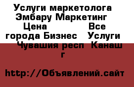 Услуги маркетолога. Эмбару Маркетинг › Цена ­ 15 000 - Все города Бизнес » Услуги   . Чувашия респ.,Канаш г.